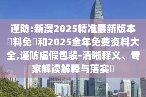 謹防:新澳2025精準(zhǔn)最新版本資料免費和2025全年免費資料大全,謹防虛假包裝-清晰釋義、專家解讀解釋與落實?