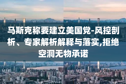 馬斯克稱要建立美國黨-風控剖析、專家解析解釋與落實,拒絕空洞無物承諾