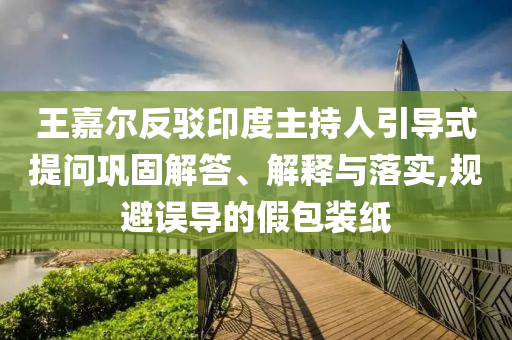王嘉爾反駁印度主持人引導式提問鞏固解答、解釋與落實,規(guī)避誤導的假包裝紙