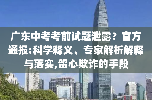 廣東中考考前試題泄露？官方通報:科學釋義、專家解析解釋與落實,留心欺詐的手段