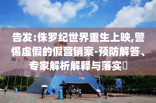 告發(fā):侏羅紀(jì)世界重生上映,警惕虛假的假營銷案-預(yù)防解答、專家解析解釋與落實?