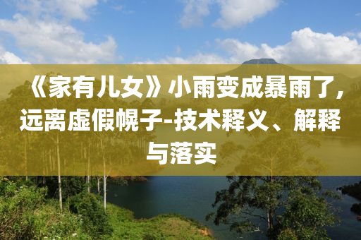 《家有兒女》小雨變成暴雨了,遠(yuǎn)離虛假幌子-技術(shù)釋義、解釋與落實(shí)