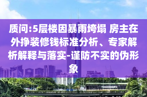 質(zhì)問:5層樓因暴雨垮塌 房主在外掙裝修錢標準分析、專家解析解釋與落實-謹防不實的偽形象