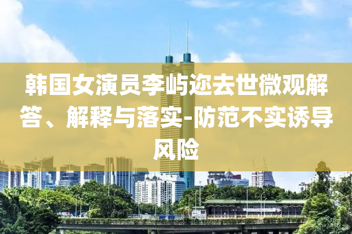 韓國女演員李嶼邇去世微觀解答、解釋與落實-防范不實誘導風險