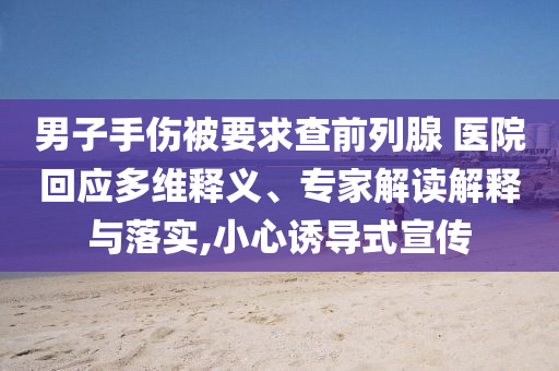 男子手傷被要求查前列腺 醫(yī)院回應(yīng)多維釋義、專家解讀解釋與落實(shí),小心誘導(dǎo)式宣傳