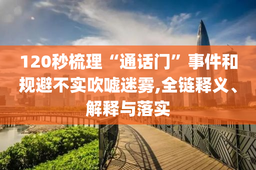 120秒梳理“通話門”事件和規(guī)避不實(shí)吹噓迷霧,全鏈釋義、解釋與落實(shí)