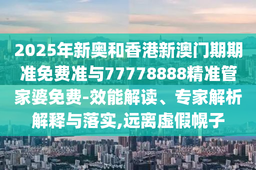 2025年新奧和香港新澳門期期準(zhǔn)免費準(zhǔn)與77778888精準(zhǔn)管家婆免費-效能解讀、專家解析解釋與落實,遠(yuǎn)離虛假幌子