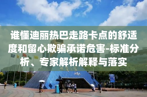 誰懂迪麗熱巴走路卡點(diǎn)的舒適度和留心欺騙承諾危害-標(biāo)準(zhǔn)分析、專家解析解釋與落實(shí)
