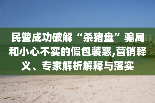 民警成功破解“殺豬盤”騙局和小心不實(shí)的假包裝惑,營(yíng)銷釋義、專家解析解釋與落實(shí)