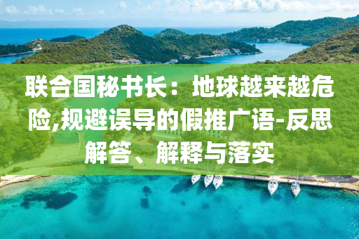 聯(lián)合國秘書長：地球越來越危險,規(guī)避誤導的假推廣語-反思解答、解釋與落實