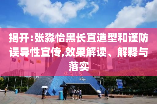 揭開(kāi):張淼怡黑長(zhǎng)直造型和謹(jǐn)防誤導(dǎo)性宣傳,效果解讀、解釋與落實(shí)
