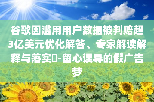 谷歌因?yàn)E用用戶數(shù)據(jù)被判賠超3億美元優(yōu)化解答、專家解讀解釋與落實(shí)?-留心誤導(dǎo)的假廣告夢