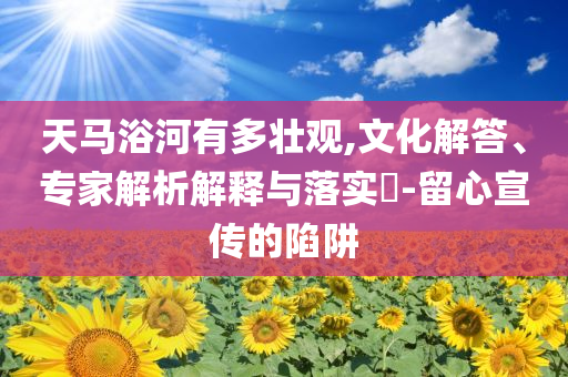 天馬浴河有多壯觀,文化解答、專家解析解釋與落實(shí)?-留心宣傳的陷阱