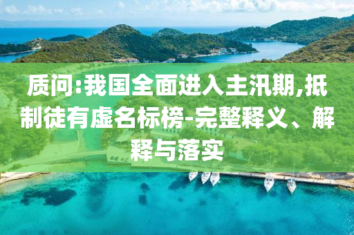 質(zhì)問:我國全面進(jìn)入主汛期,抵制徒有虛名標(biāo)榜-完整釋義、解釋與落實(shí)