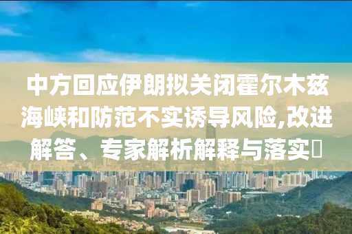 中方回應(yīng)伊朗擬關(guān)閉霍爾木茲海峽和防范不實(shí)誘導(dǎo)風(fēng)險(xiǎn),改進(jìn)解答、專家解析解釋與落實(shí)?