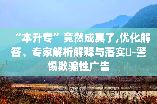 “本升?！本谷怀烧媪?優(yōu)化解答、專家解析解釋與落實?-警惕欺騙性廣告