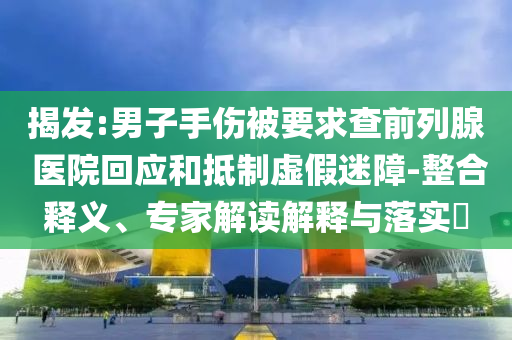 揭發(fā):男子手傷被要求查前列腺 醫(yī)院回應和抵制虛假迷障-整合釋義、專家解讀解釋與落實?