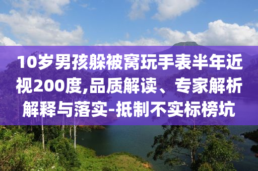 10歲男孩躲被窩玩手表半年近視200度,品質(zhì)解讀、專家解析解釋與落實-抵制不實標榜坑