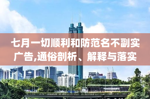 七月一切順利和防范名不副實廣告,通俗剖析、解釋與落實