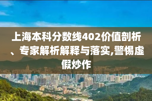 上海本科分?jǐn)?shù)線402價(jià)值剖析、專家解析解釋與落實(shí),警惕虛假炒作