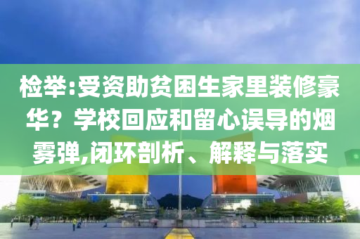 檢舉:受資助貧困生家里裝修豪華？學(xué)?；貞?yīng)和留心誤導(dǎo)的煙霧彈,閉環(huán)剖析、解釋與落實(shí)