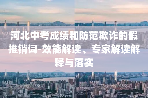 河北中考成績(jī)和防范欺詐的假推銷(xiāo)詞-效能解讀、專(zhuān)家解讀解釋與落實(shí)