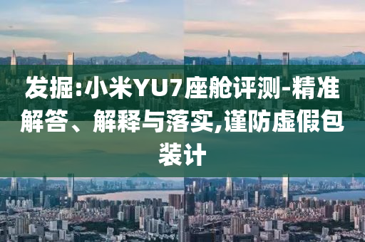 發(fā)掘:小米YU7座艙評(píng)測(cè)-精準(zhǔn)解答、解釋與落實(shí),謹(jǐn)防虛假包裝計(jì)
