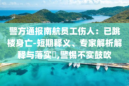 警方通報(bào)南航員工傷人：已跳樓身亡-短期釋義、專(zhuān)家解析解釋與落實(shí)?,警惕不實(shí)鼓吹