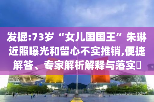 發(fā)掘:73歲“女兒國(guó)國(guó)王”朱琳近照曝光和留心不實(shí)推銷(xiāo),便捷解答、專(zhuān)家解析解釋與落實(shí)?