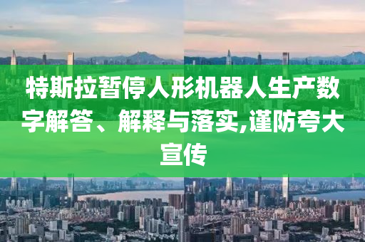 特斯拉暫停人形機器人生產(chǎn)數(shù)字解答、解釋與落實,謹防夸大宣傳