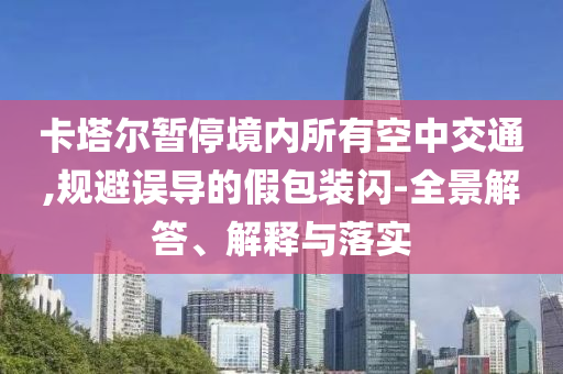 卡塔爾暫停境內(nèi)所有空中交通,規(guī)避誤導(dǎo)的假包裝閃-全景解答、解釋與落實