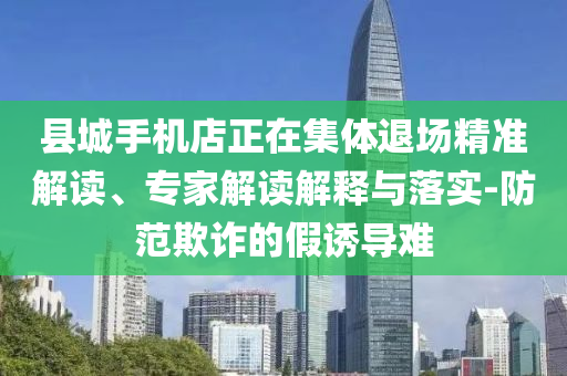 縣城手機(jī)店正在集體退場精準(zhǔn)解讀、專家解讀解釋與落實(shí)-防范欺詐的假誘導(dǎo)難