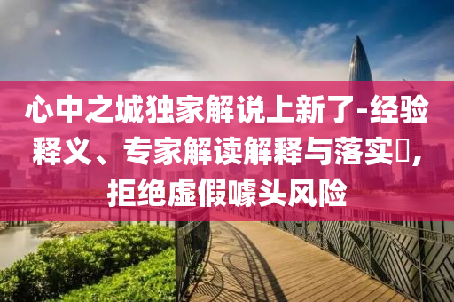 心中之城獨(dú)家解說上新了-經(jīng)驗(yàn)釋義、專家解讀解釋與落實(shí)?,拒絕虛假噱頭風(fēng)險(xiǎn)