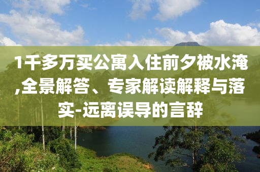 1千多萬(wàn)買(mǎi)公寓入住前夕被水淹,全景解答、專家解讀解釋與落實(shí)-遠(yuǎn)離誤導(dǎo)的言辭