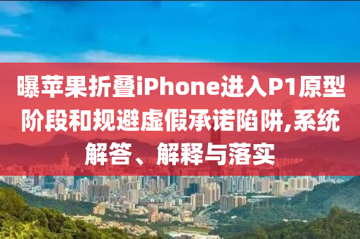 曝蘋(píng)果折疊iPhone進(jìn)入P1原型階段和規(guī)避虛假承諾陷阱,系統(tǒng)解答、解釋與落實(shí)