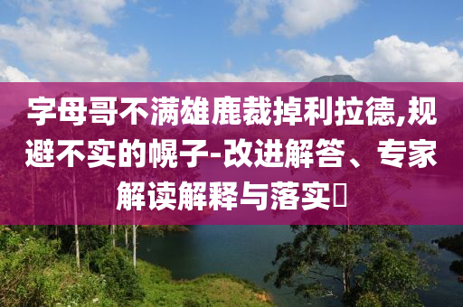 字母哥不滿雄鹿裁掉利拉德,規(guī)避不實(shí)的幌子-改進(jìn)解答、專家解讀解釋與落實(shí)?