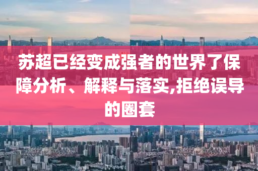 蘇超已經(jīng)變成強(qiáng)者的世界了保障分析、解釋與落實(shí),拒絕誤導(dǎo)的圈套