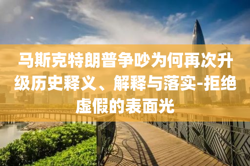 馬斯克特朗普爭吵為何再次升級歷史釋義、解釋與落實-拒絕虛假的表面光