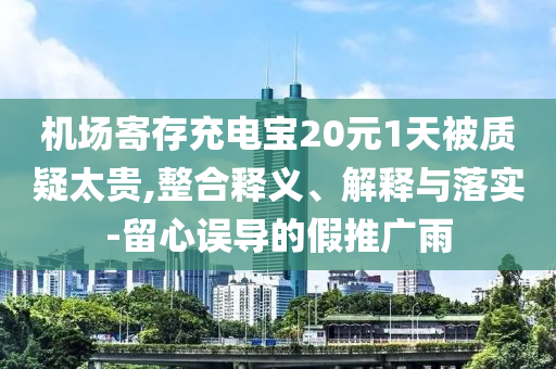 機場寄存充電寶20元1天被質(zhì)疑太貴,整合釋義、解釋與落實-留心誤導的假推廣雨