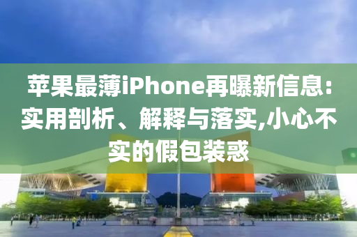 蘋(píng)果最薄iPhone再曝新信息:實(shí)用剖析、解釋與落實(shí),小心不實(shí)的假包裝惑