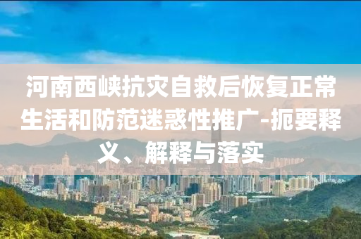 河南西峽抗災(zāi)自救后恢復(fù)正常生活和防范迷惑性推廣-扼要釋義、解釋與落實(shí)