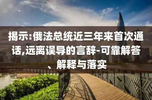 揭示:俄法總統(tǒng)近三年來(lái)首次通話,遠(yuǎn)離誤導(dǎo)的言辭-可靠解答、解釋與落實(shí)