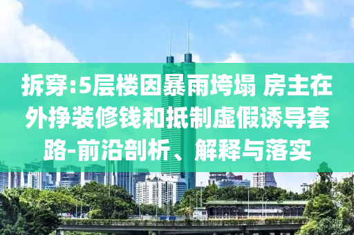 拆穿:5層樓因暴雨垮塌 房主在外掙裝修錢和抵制虛假誘導(dǎo)套路-前沿剖析、解釋與落實(shí)