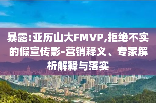 暴露:亞歷山大FMVP,拒絕不實(shí)的假宣傳影-營銷釋義、專家解析解釋與落實(shí)