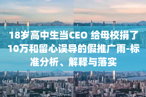 18歲高中生當(dāng)CEO 給母校捐了10萬和留心誤導(dǎo)的假推廣雨-標(biāo)準(zhǔn)分析、解釋與落實