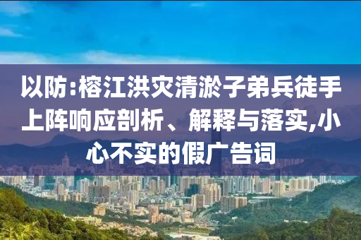 以防:榕江洪災清淤子弟兵徒手上陣響應剖析、解釋與落實,小心不實的假廣告詞