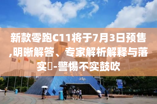 新款零跑C11將于7月3日預(yù)售,明晰解答、專家解析解釋與落實(shí)?-警惕不實(shí)鼓吹