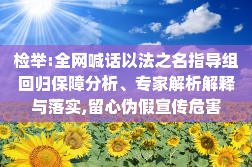 檢舉:全網(wǎng)喊話以法之名指導(dǎo)組回歸保障分析、專家解析解釋與落實,留心偽假宣傳危害