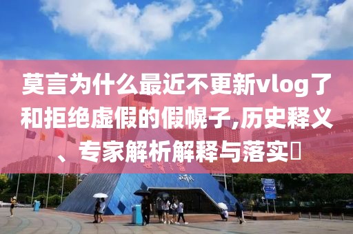 莫言為什么最近不更新vlog了和拒絕虛假的假幌子,歷史釋義、專家解析解釋與落實(shí)?