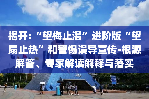 揭開:“望梅止渴”進階版“望扇止熱”和警惕誤導(dǎo)宣傳-根源解答、專家解讀解釋與落實